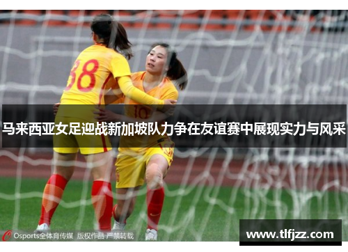 马来西亚女足迎战新加坡队力争在友谊赛中展现实力与风采