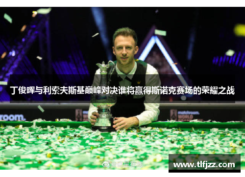 丁俊晖与利索夫斯基巅峰对决谁将赢得斯诺克赛场的荣耀之战