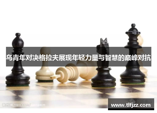 乌青年对决格拉夫展现年轻力量与智慧的巅峰对抗