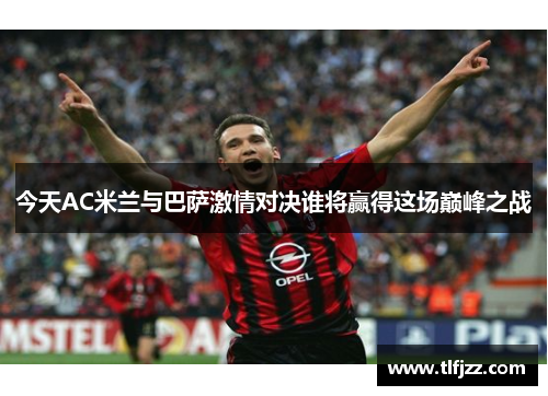 今天AC米兰与巴萨激情对决谁将赢得这场巅峰之战