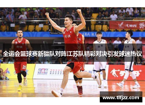 全运会篮球赛新疆队对阵江苏队精彩对决引发球迷热议